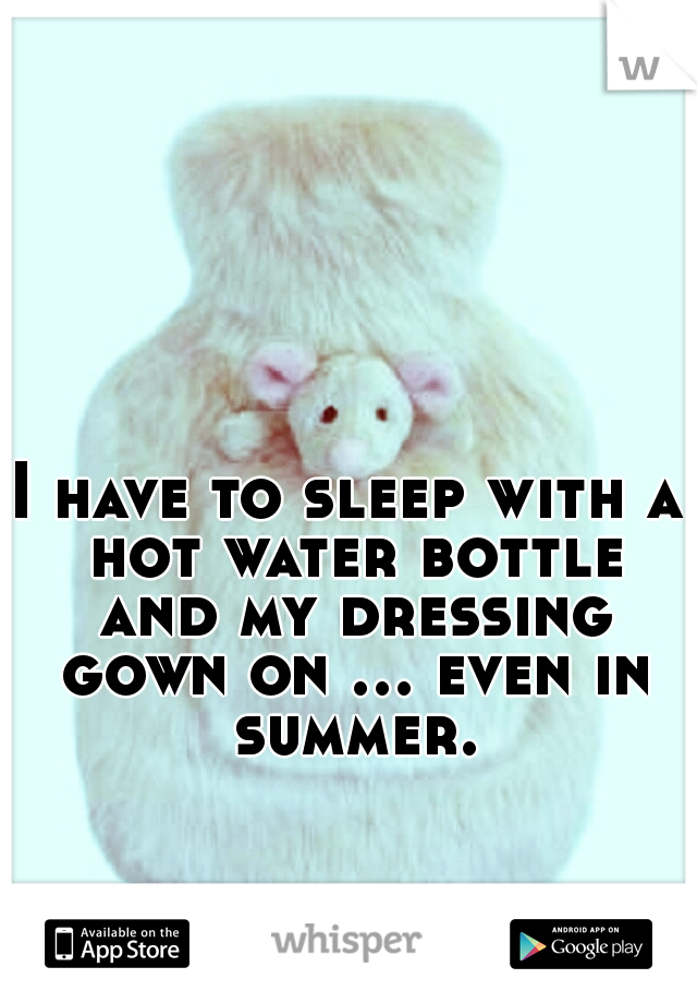 I have to sleep with a hot water bottle and my dressing gown on ... even in summer.
