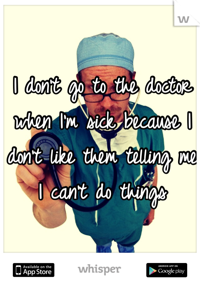 I don't go to the doctor when I'm sick because I don't like them telling me I can't do things