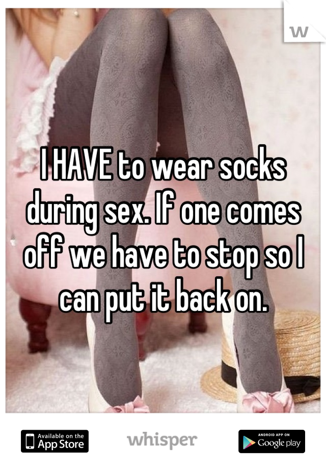 I HAVE to wear socks during sex. If one comes off we have to stop so I can put it back on.