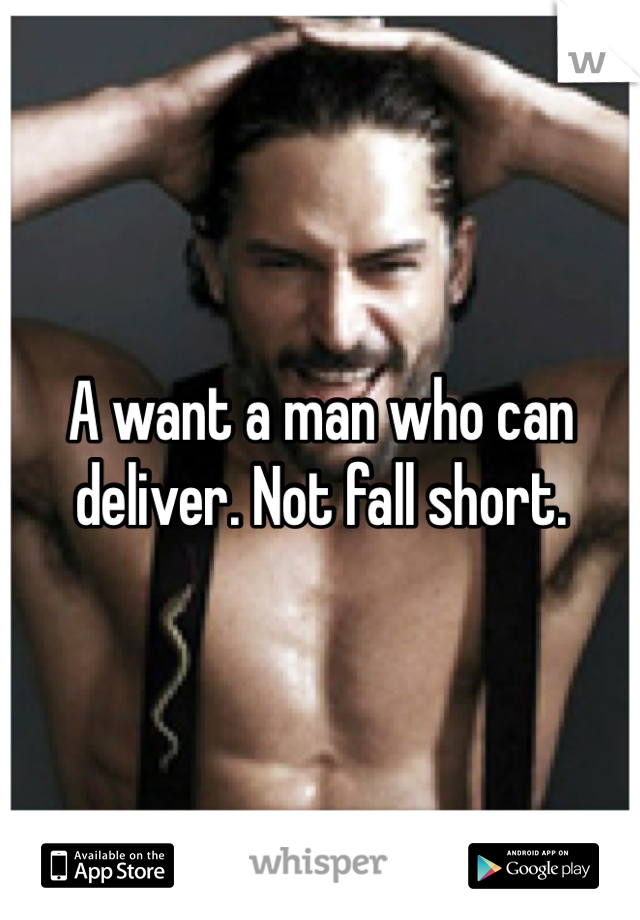A want a man who can deliver. Not fall short. 