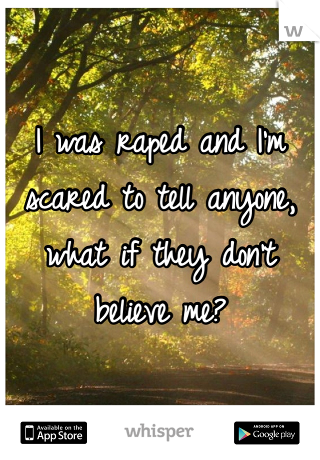 I was raped and I'm scared to tell anyone, what if they don't believe me? 