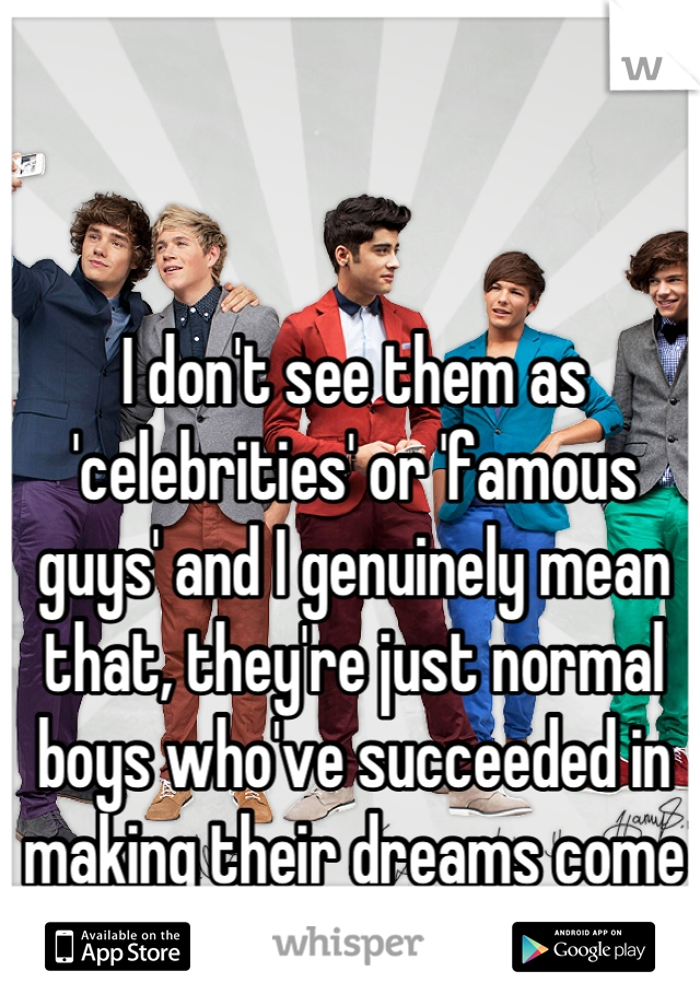 I don't see them as 'celebrities' or 'famous guys' and I genuinely mean that, they're just normal boys who've succeeded in making their dreams come true. 