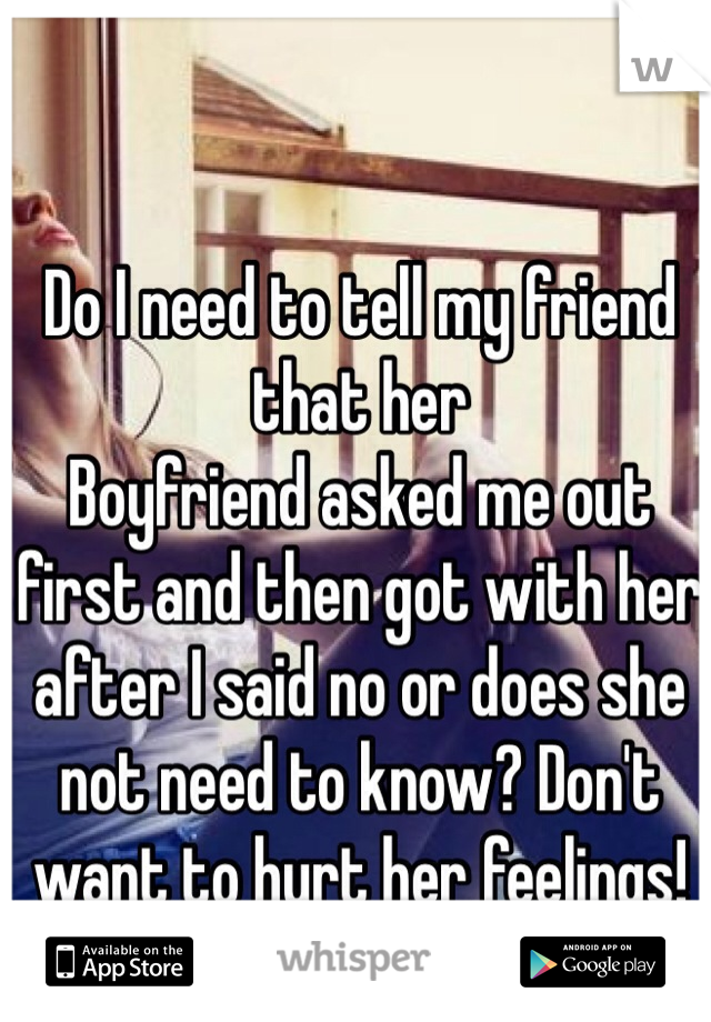 Do I need to tell my friend that her
Boyfriend asked me out first and then got with her after I said no or does she not need to know? Don't want to hurt her feelings! 
 