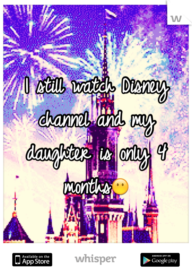 I still watch Disney channel and my daughter is only 4 months😶