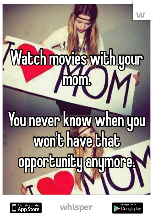 Watch movies with your mom. 

You never know when you won't have that opportunity anymore. 