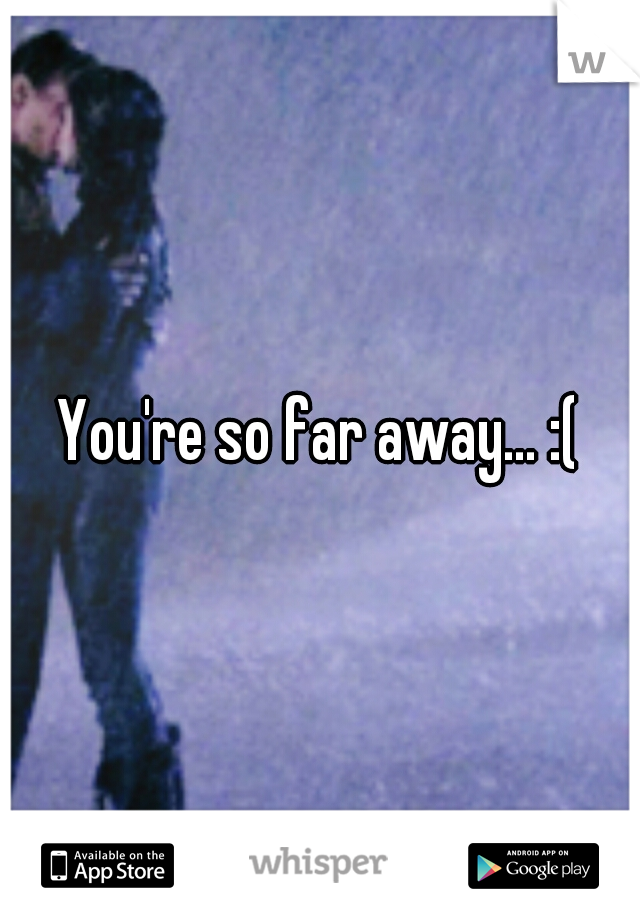 You're so far away... :(
