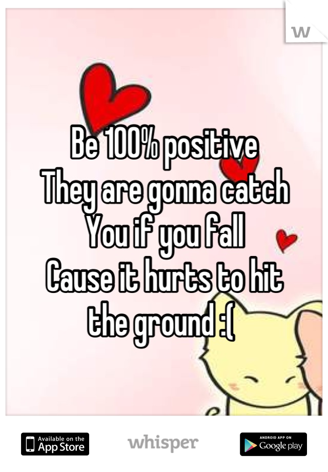 Be 100% positive
They are gonna catch
You if you fall
Cause it hurts to hit
the ground :( 