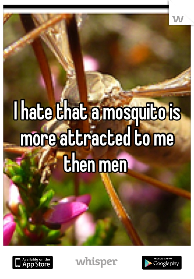 I hate that a mosquito is more attracted to me then men 