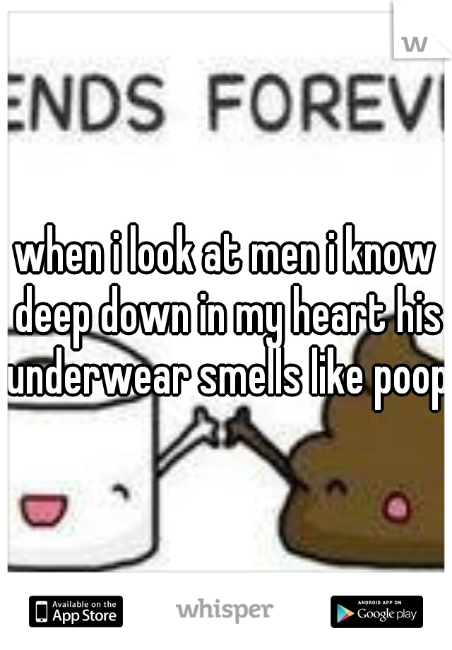 when i look at men i know deep down in my heart his underwear smells like poop