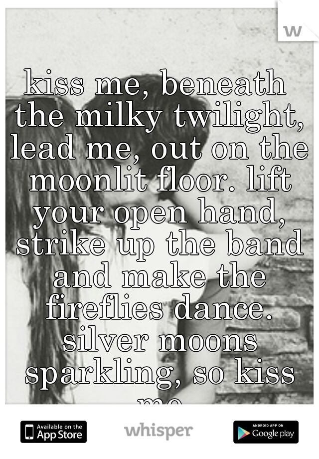 kiss me, beneath the milky twilight, lead me, out on the moonlit floor. lift your open hand, strike up the band and make the fireflies dance. silver moons sparkling, so kiss me