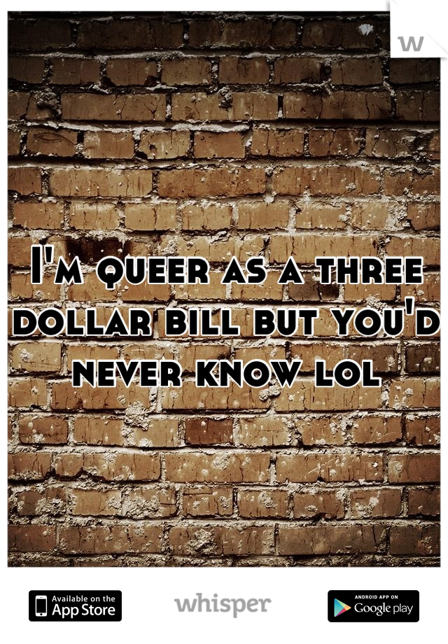 I'm queer as a three dollar bill but you'd never know lol