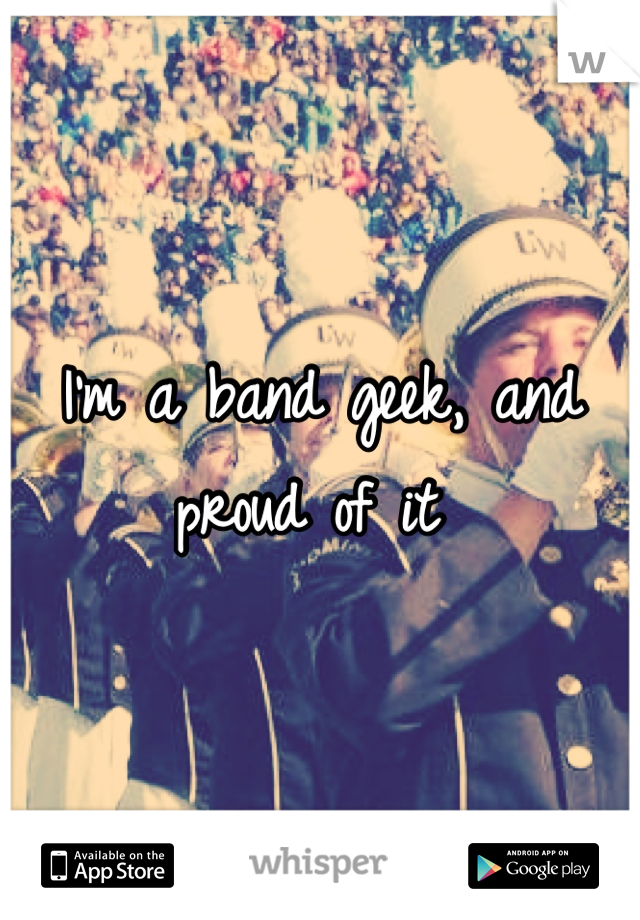 I'm a band geek, and proud of it 