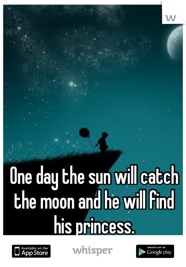 One day the sun will catch the moon and he will find his princess. 