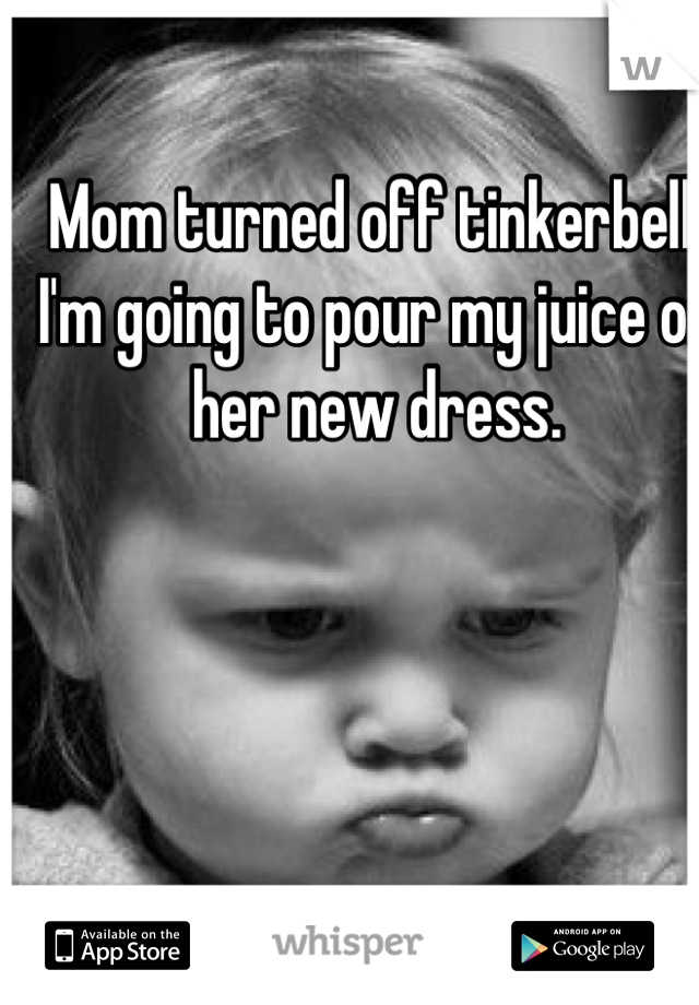 Mom turned off tinkerbell. I'm going to pour my juice on her new dress.