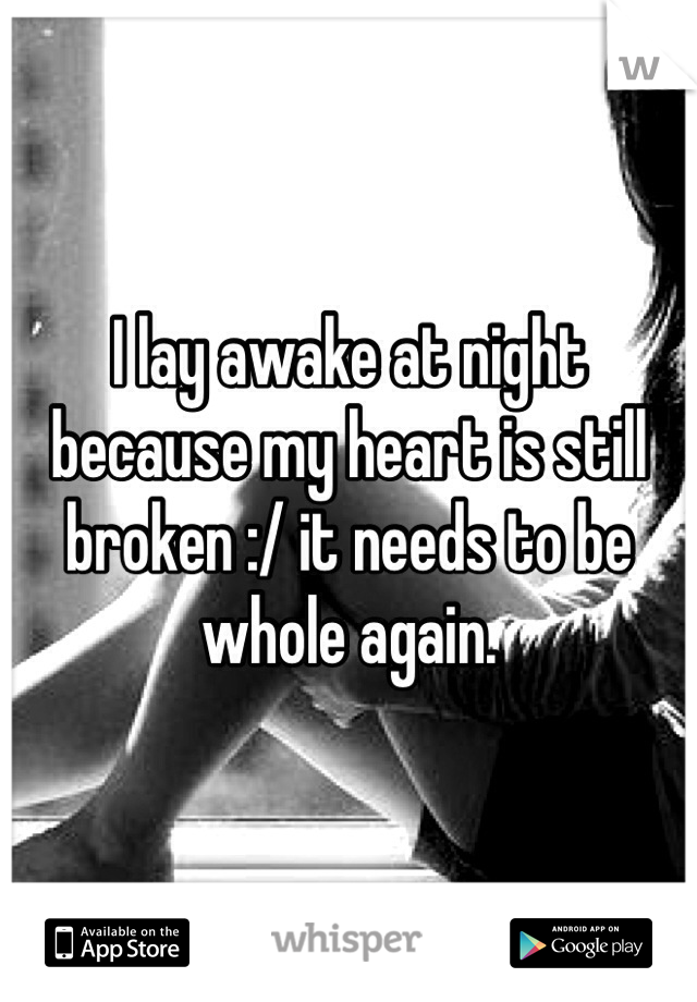 I lay awake at night because my heart is still broken :/ it needs to be whole again.