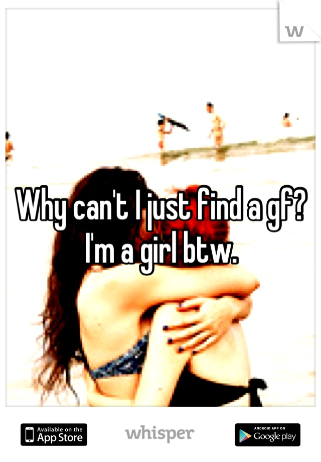 Why can't I just find a gf? I'm a girl btw.