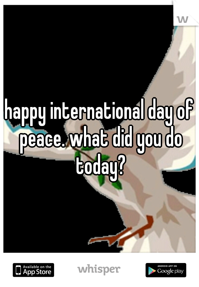 happy international day of peace. what did you do today?