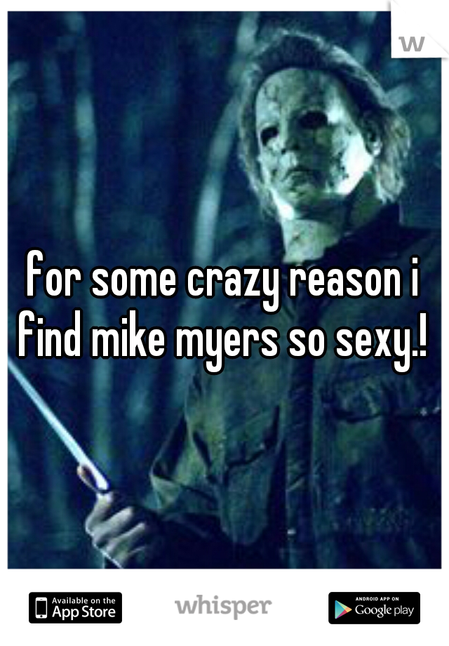 for some crazy reason i find mike myers so sexy.! 