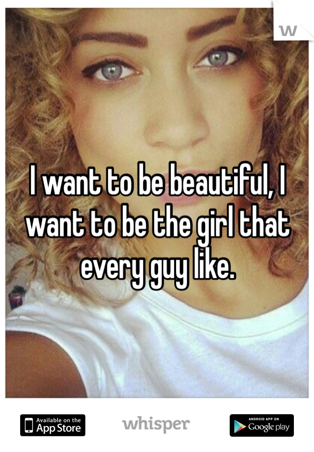 I want to be beautiful, I want to be the girl that every guy like.