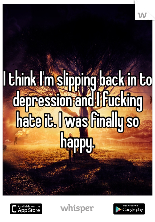 I think I'm slipping back in to depression and I fucking hate it. I was finally so happy. 