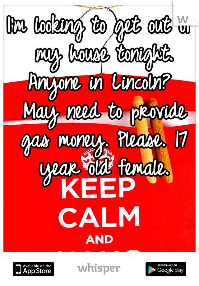 I'm looking to get out of my house tonight. Anyone in Lincoln?  May need to provide gas money. Please. 17 year old female.