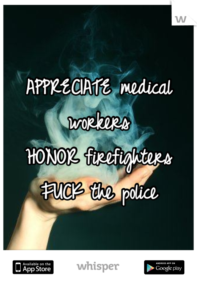 APPRECIATE medical workers
HONOR firefighters 
FUCK the police
