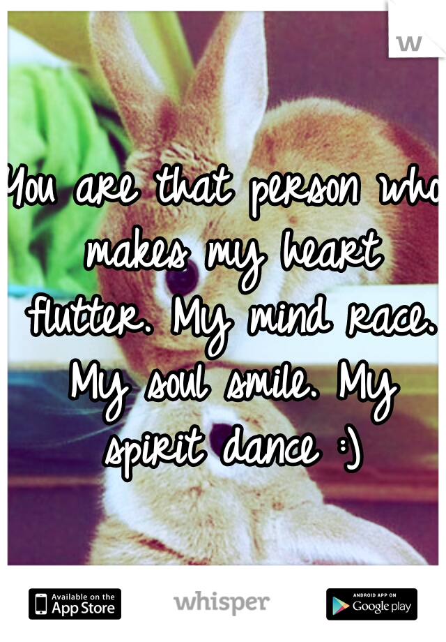 You are that person who makes my heart flutter. My mind race. My soul smile. My spirit dance :)