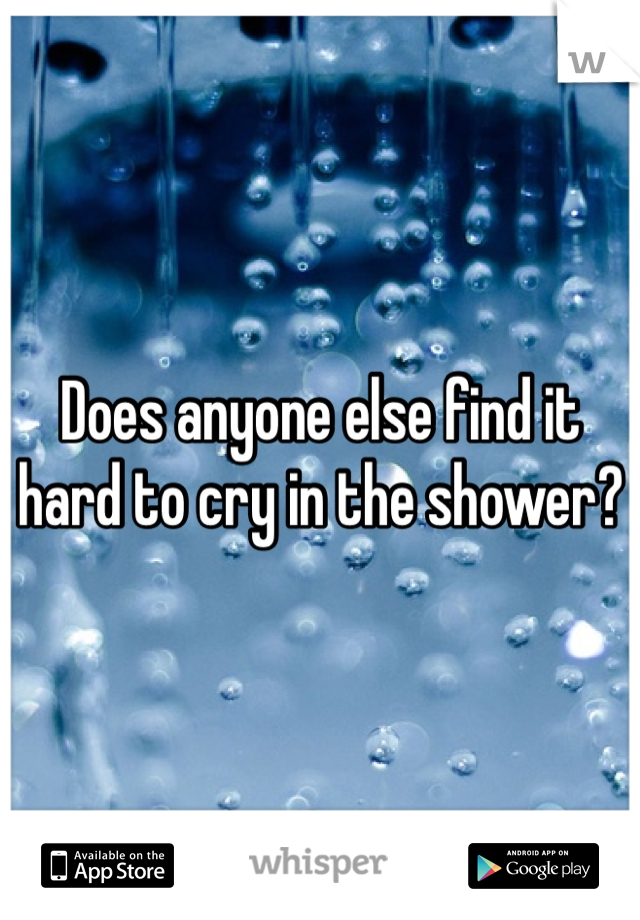 Does anyone else find it hard to cry in the shower? 