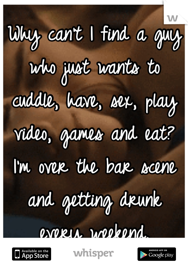 Why can't I find a guy who just wants to cuddle, have, sex, play video, games and eat? I'm over the bar scene and getting drunk every weekend.