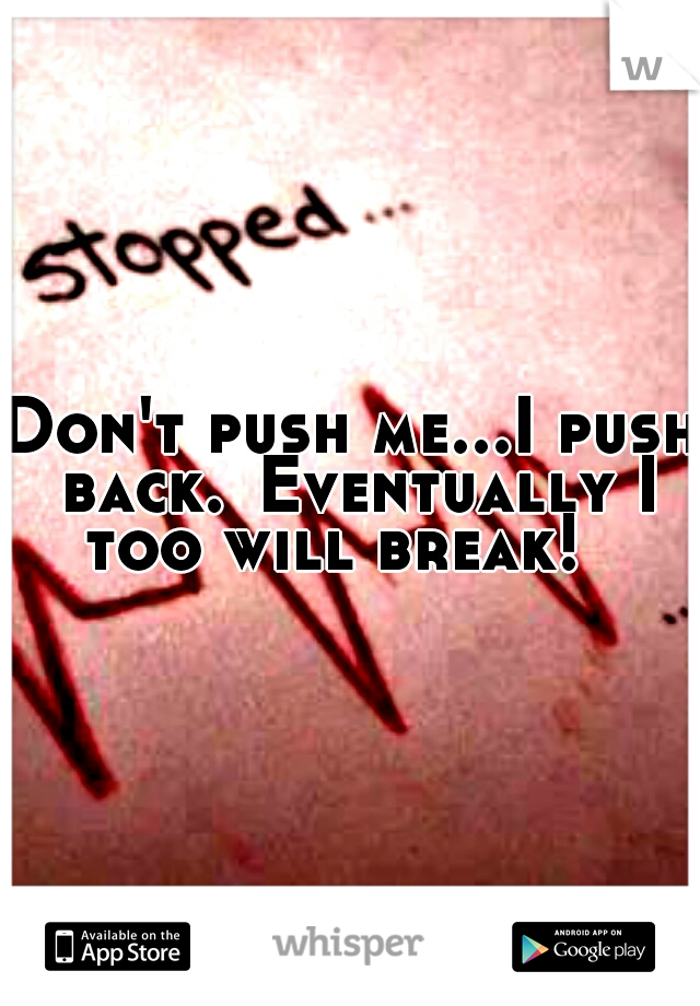 Don't push me...I push back.
Eventually I too will break! 
