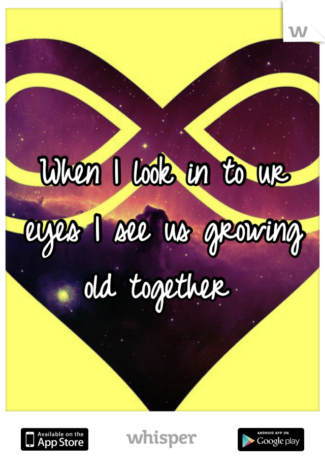 When I look in to ur eyes I see us growing old together 