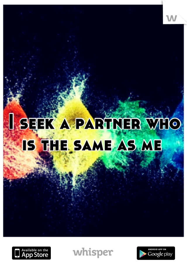 I seek a partner who is the same as me 