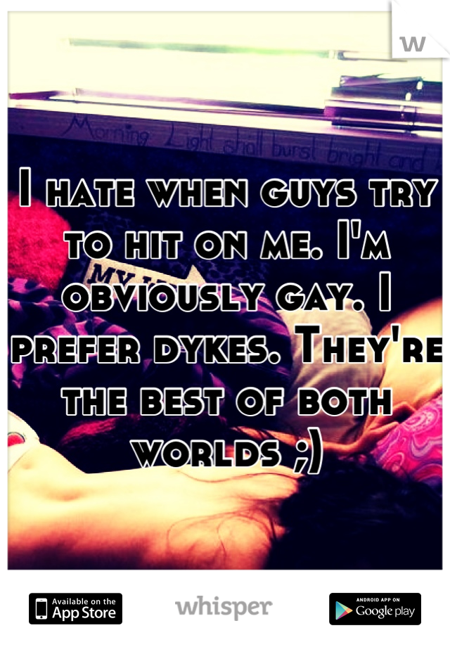 I hate when guys try to hit on me. I'm obviously gay. I prefer dykes. They're the best of both worlds ;)