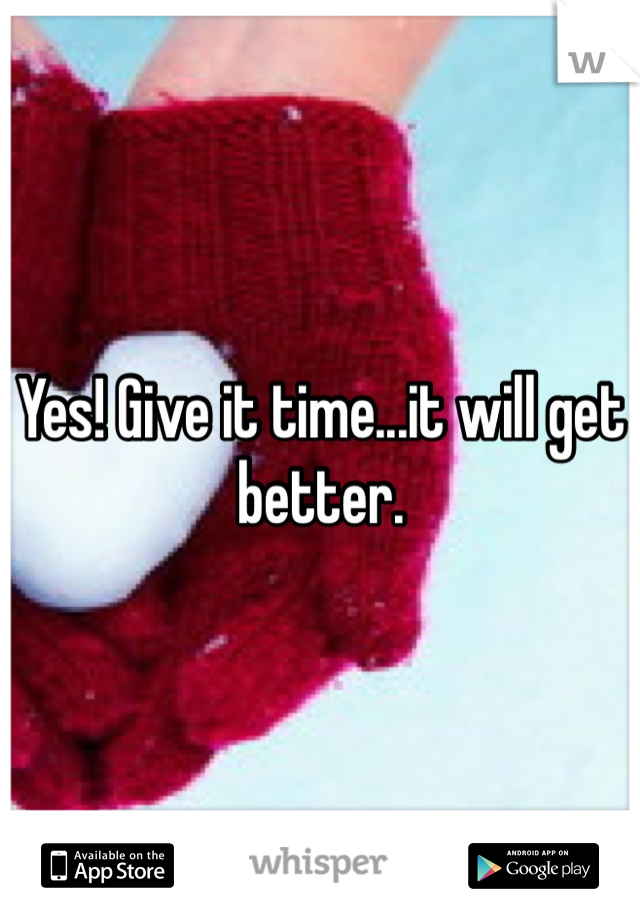 Yes! Give it time...it will get better.
