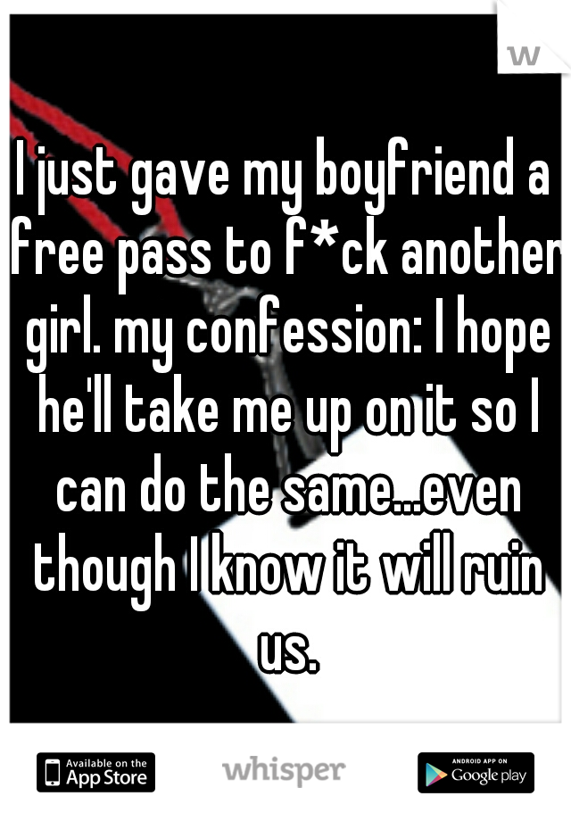 I just gave my boyfriend a free pass to f*ck another girl. my confession: I hope he'll take me up on it so I can do the same...even though I know it will ruin us.