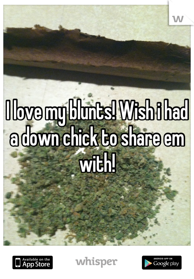 I love my blunts! Wish i had a down chick to share em with!