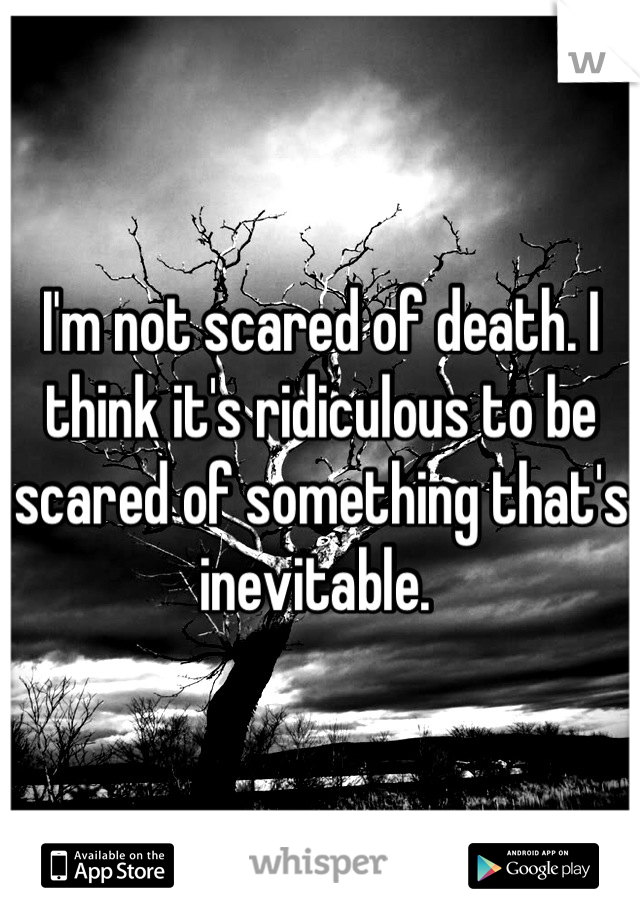 I'm not scared of death. I think it's ridiculous to be scared of something that's inevitable. 