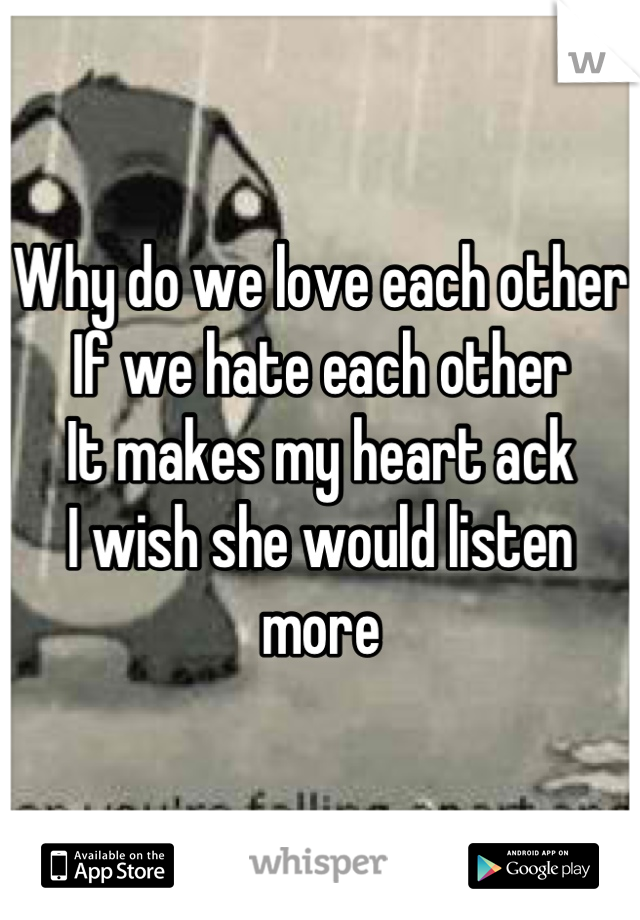 Why do we love each other 
If we hate each other
It makes my heart ack
I wish she would listen more