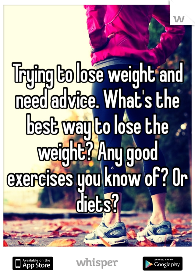 Trying to lose weight and need advice. What's the best way to lose the weight? Any good exercises you know of? Or diets? 