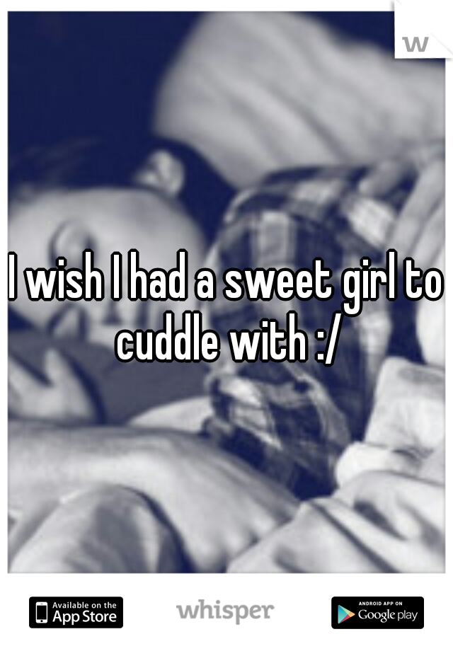 I wish I had a sweet girl to cuddle with :/