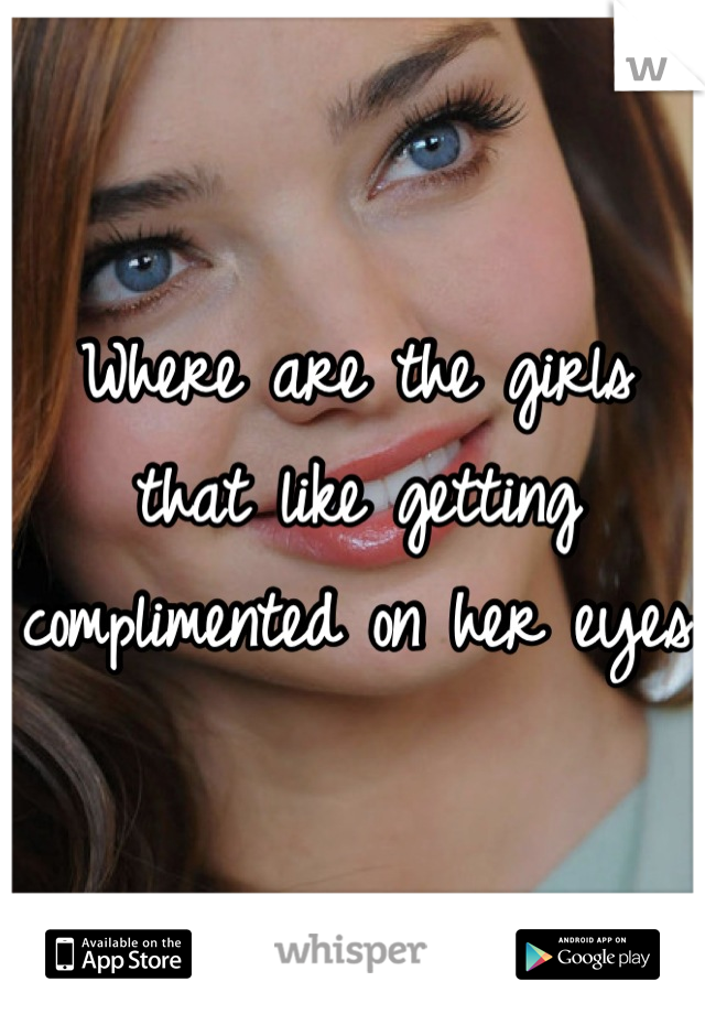 Where are the girls that like getting complimented on her eyes