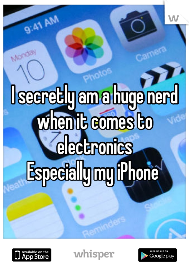 I secretly am a huge nerd when it comes to electronics 
Especially my iPhone 