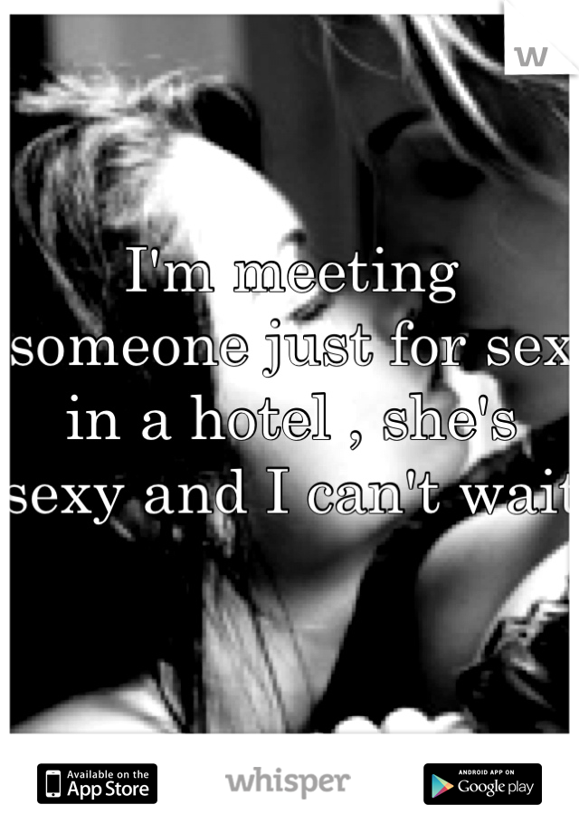 I'm meeting someone just for sex in a hotel , she's sexy and I can't wait