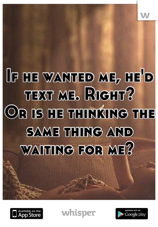 If he wanted me, he'd text me. Right?
Or is he thinking the same thing and waiting for me? 