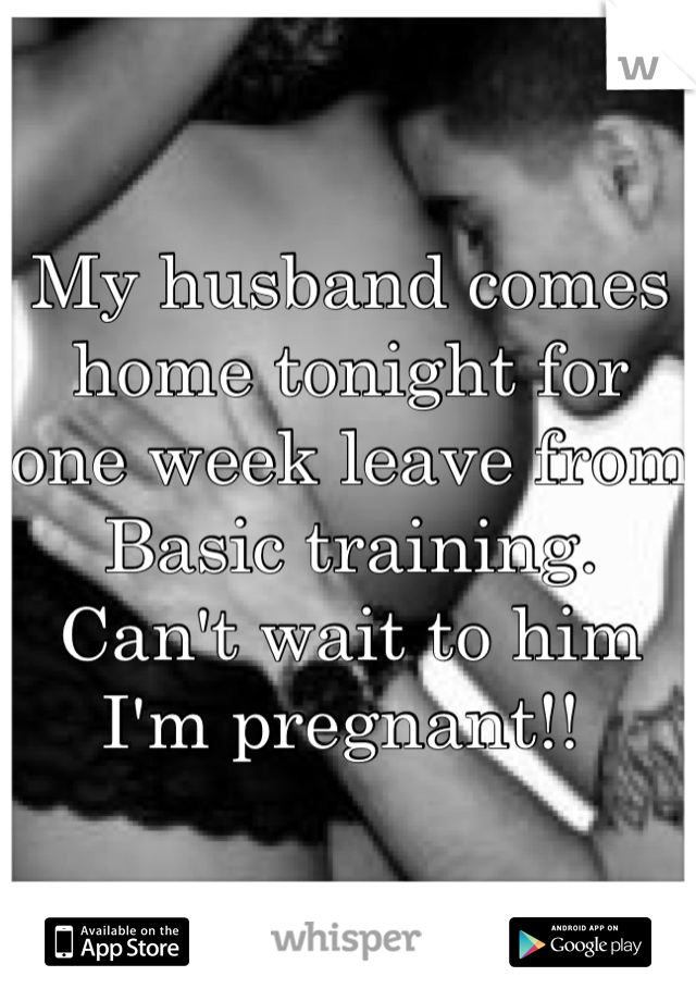 My husband comes home tonight for one week leave from Basic training.  Can't wait to him I'm pregnant!! 
