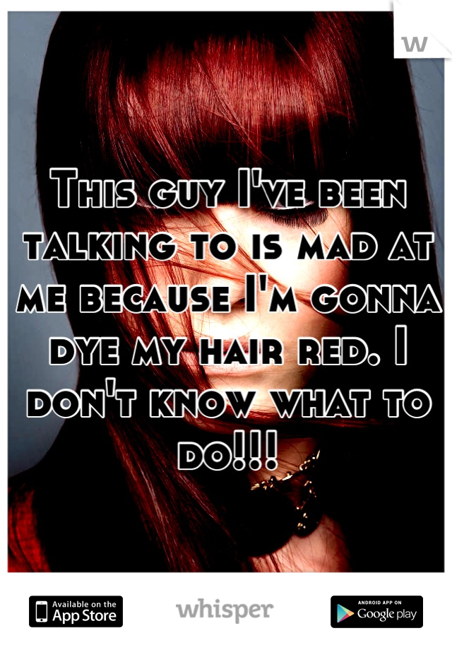 This guy I've been talking to is mad at me because I'm gonna dye my hair red. I don't know what to do!!!