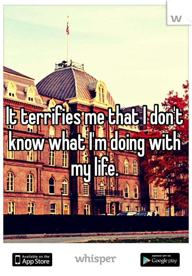 It terrifies me that I don't know what I'm doing with my life.