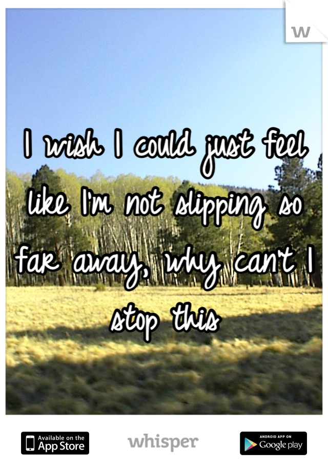 I wish I could just feel like I'm not slipping so far away, why can't I stop this 