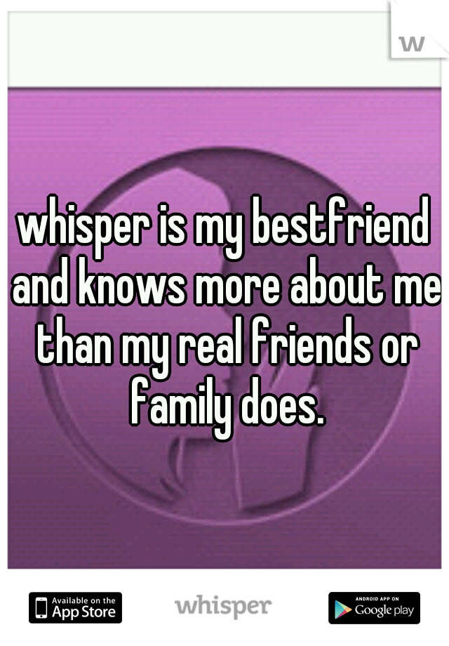 whisper is my bestfriend and knows more about me than my real friends or family does.