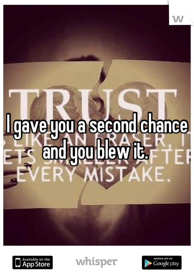 I gave you a second chance and you blew it. 